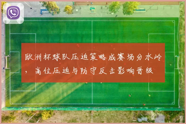 欧洲杯球队压迫策略成赛场分水岭，高位压迫与防守反击影响晋级