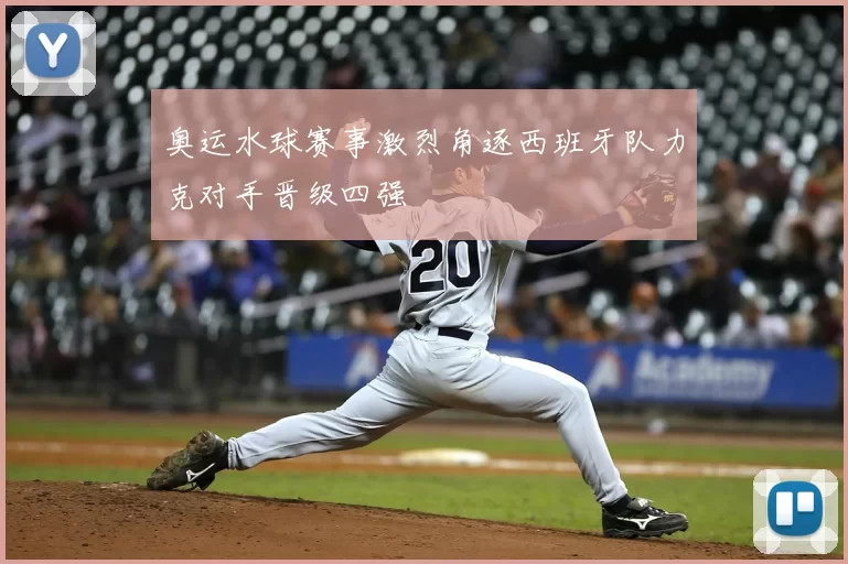 奥运水球赛事激烈角逐西班牙队力克对手晋级四强