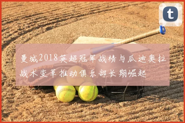 曼城2018英超冠军战绩与瓜迪奥拉战术变革推动俱乐部长期崛起