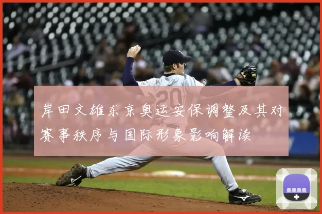 岸田文雄东京奥运安保调整及其对赛事秩序与国际形象影响解读
