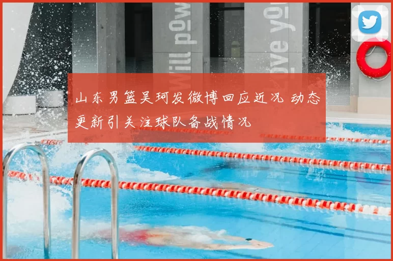 山东男篮吴珂发微博回应近况 动态更新引关注球队备战情况