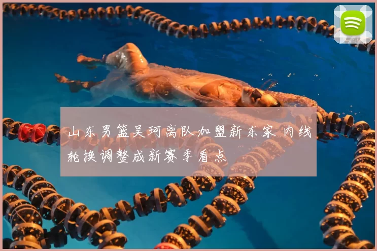 山东男篮吴珂离队加盟新东家 内线轮换调整成新赛季看点