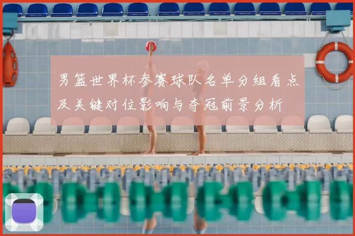 男篮世界杯参赛球队名单分组看点及关键对位影响与夺冠前景分析