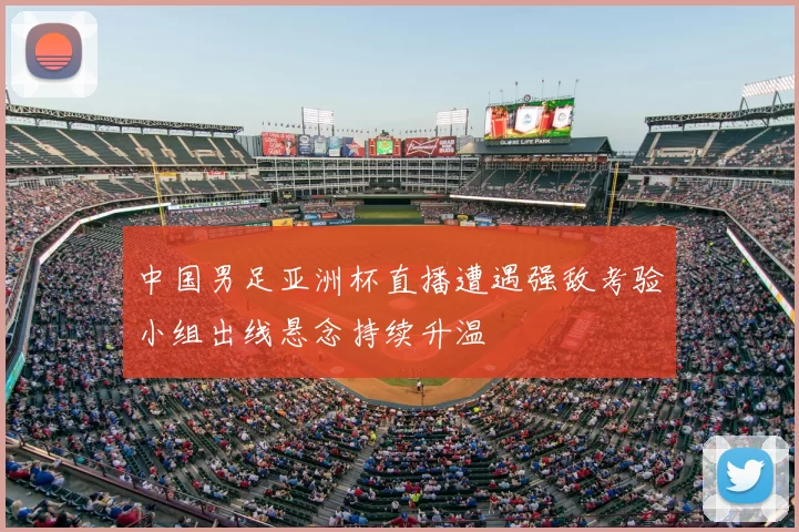 中国男足亚洲杯直播遭遇强敌考验小组出线悬念持续升温