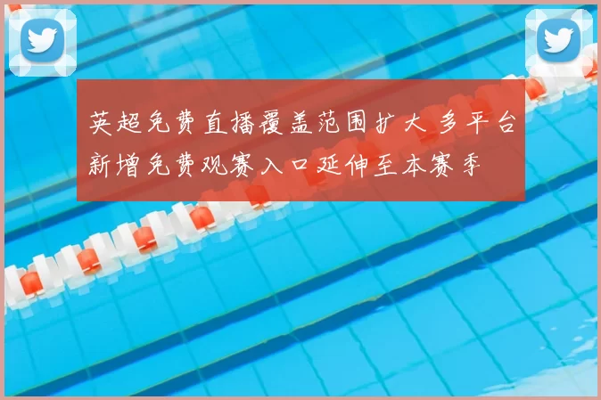 英超免费直播覆盖范围扩大 多平台新增免费观赛入口延伸至本赛季