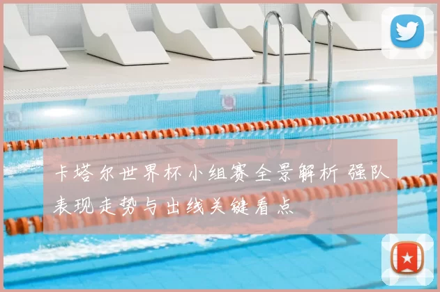 卡塔尔世界杯小组赛全景解析 强队表现走势与出线关键看点