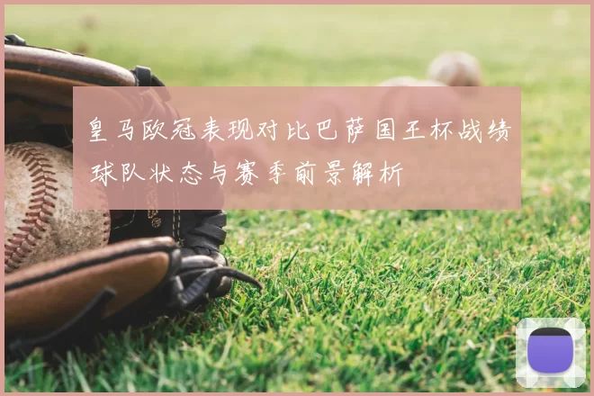 皇马欧冠表现对比巴萨国王杯战绩 球队状态与赛季前景解析