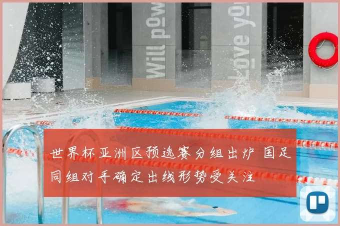 世界杯亚洲区预选赛分组出炉 国足同组对手确定出线形势受关注