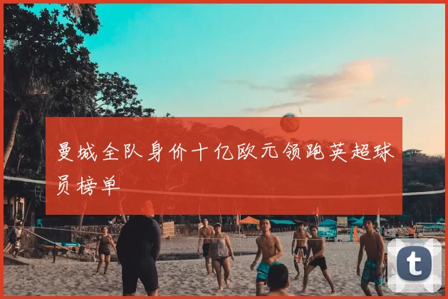 曼城全队身价十亿欧元领跑英超球员榜单