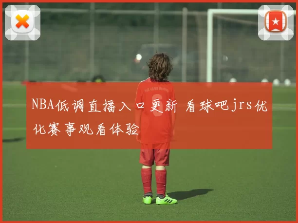 NBA低调直播入口更新 看球吧jrs优化赛事观看体验