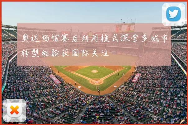 奥运场馆赛后利用模式探索多城市转型经验获国际关注