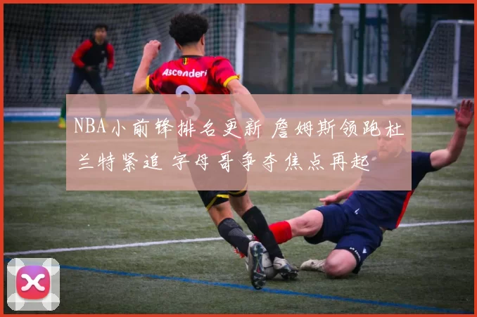 NBA小前锋排名更新 詹姆斯领跑杜兰特紧追 字母哥争夺焦点再起