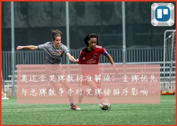 奥运会奖牌数标准解读:金牌优先与总牌数争夺对奖牌榜排序影响