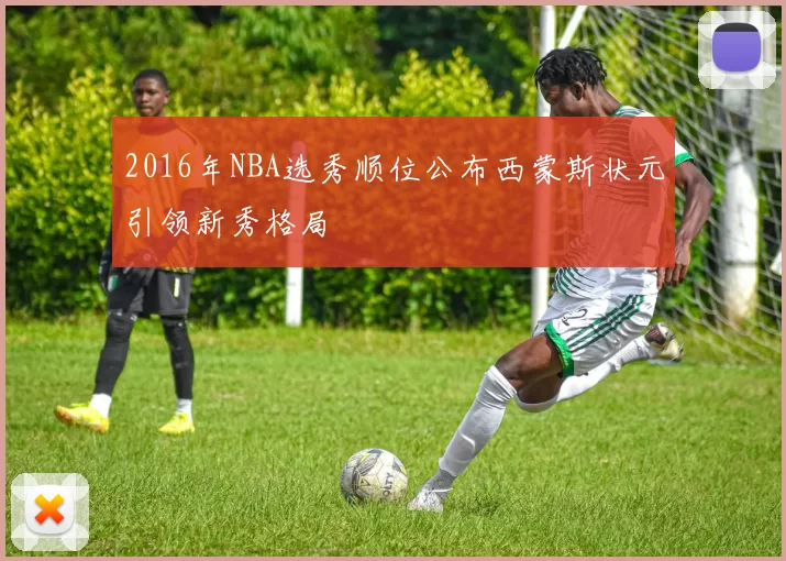 2016年NBA选秀顺位公布西蒙斯状元引领新秀格局