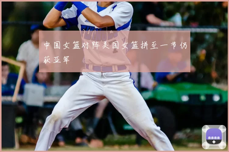 中国女篮对阵美国女篮拼至一节仍获亚军