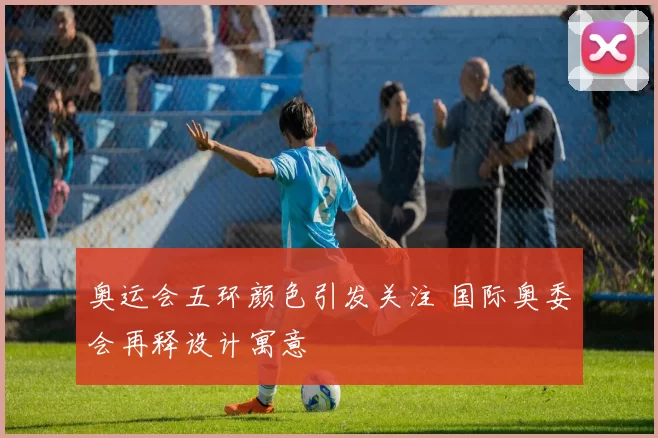 奥运会五环颜色引发关注 国际奥委会再释设计寓意