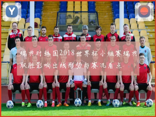 瑞典对韩国2018世界杯小组赛瑞典取胜影响出线形势与赛况看点