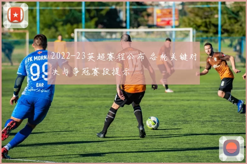 2022-23英超赛程公布 各轮关键对决与争冠赛段提示