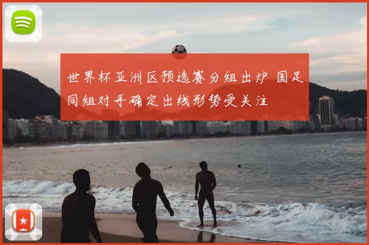 世界杯亚洲区预选赛分组出炉 国足同组对手确定出线形势受关注