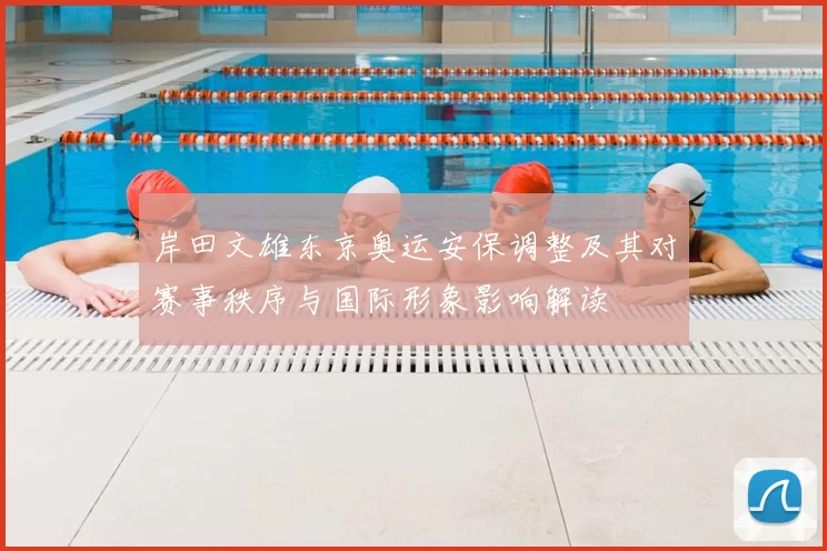 岸田文雄东京奥运安保调整及其对赛事秩序与国际形象影响解读