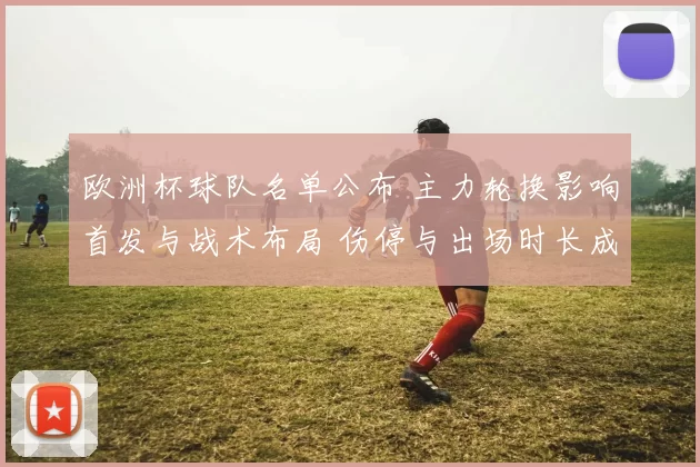 欧洲杯球队名单公布 主力轮换影响首发与战术布局 伤停与出场时长成看点