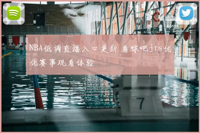 NBA低调直播入口更新 看球吧jrs优化赛事观看体验