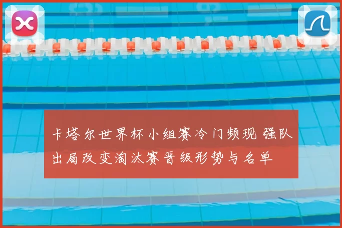 卡塔尔世界杯小组赛冷门频现 强队出局改变淘汰赛晋级形势与名单