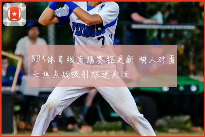 NBA体育线直播赛程更新 湖人对勇士焦点战吸引球迷关注