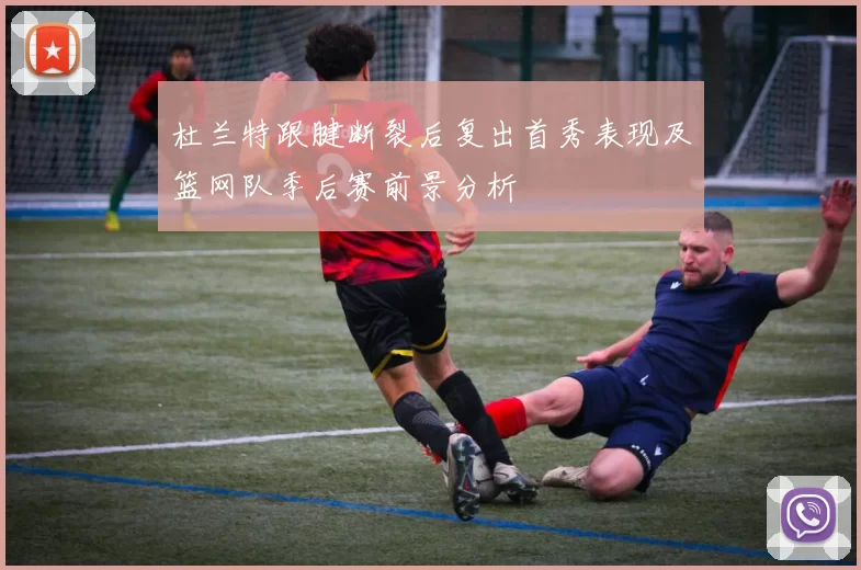 杜兰特跟腱断裂后复出首秀表现及篮网队季后赛前景分析