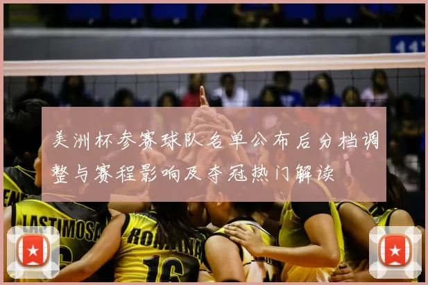 美洲杯参赛球队名单公布后分档调整与赛程影响及夺冠热门解读