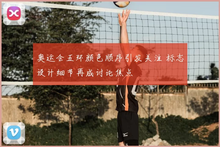 奥运会五环颜色顺序引发关注 标志设计细节再成讨论焦点