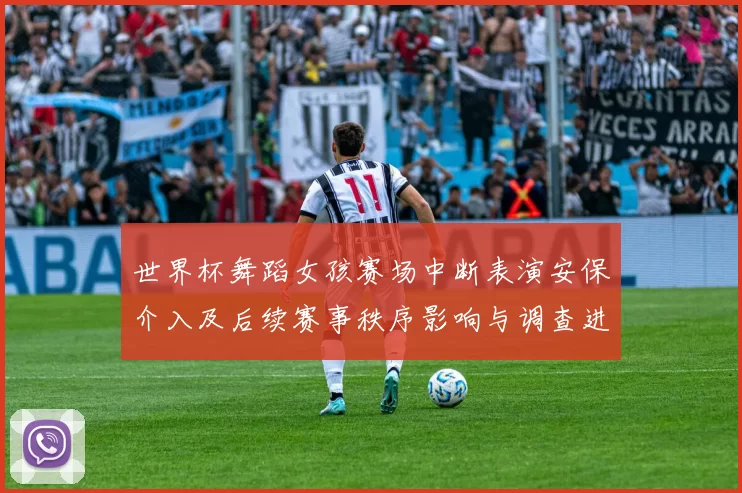 世界杯舞蹈女孩赛场中断表演安保介入及后续赛事秩序影响与调查进展