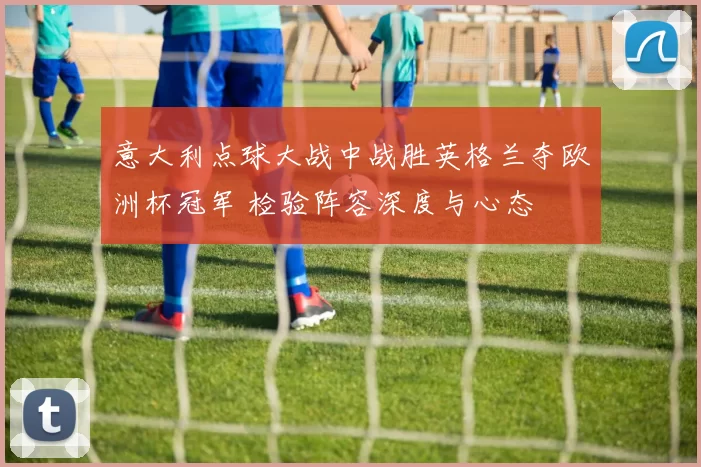 意大利点球大战中战胜英格兰夺欧洲杯冠军 检验阵容深度与心态