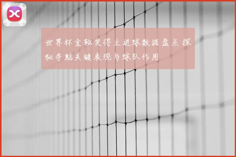 世界杯金靴奖得主进球数据盘点 探秘夺魁关键表现与球队作用