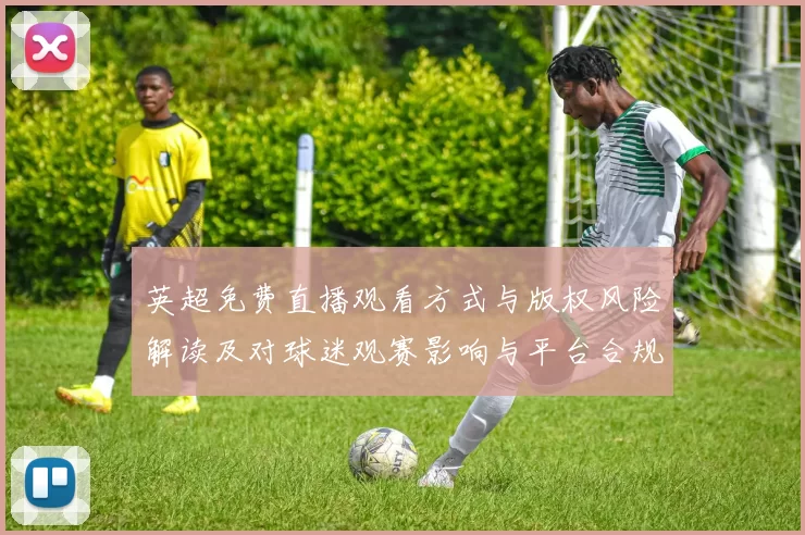 英超免费直播观看方式与版权风险解读及对球迷观赛影响与平台合规建议