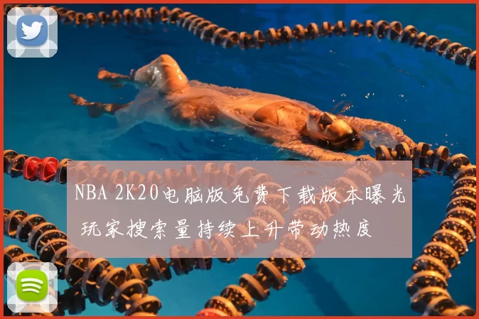NBA 2K20电脑版免费下载版本曝光 玩家搜索量持续上升带动热度