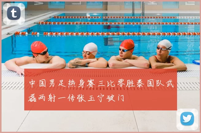 中国男足热身赛三比零胜泰国队武磊两射一传张玉宁破门