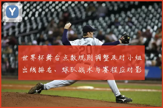 世界杯舞台点数规则调整及对小组出线排名、球队战术与赛程应对影响