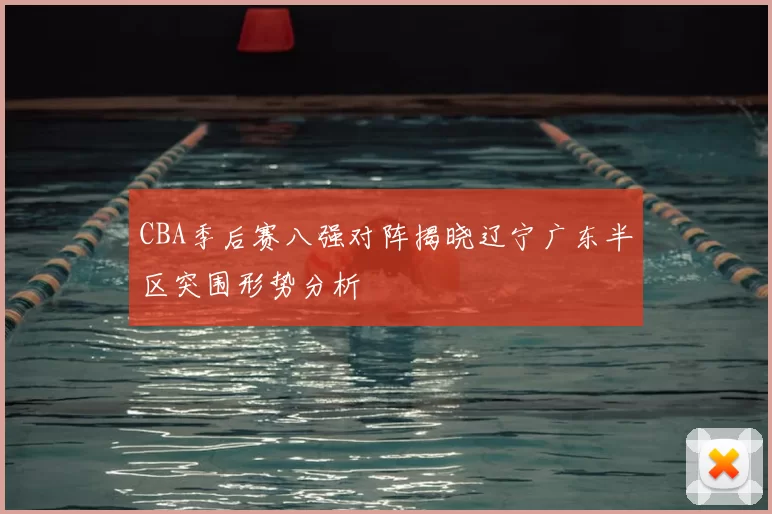 CBA季后赛八强对阵揭晓辽宁广东半区突围形势分析