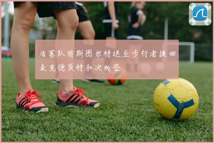 活塞队将斯图尔特送至步行者换回麦克德莫特和次轮签