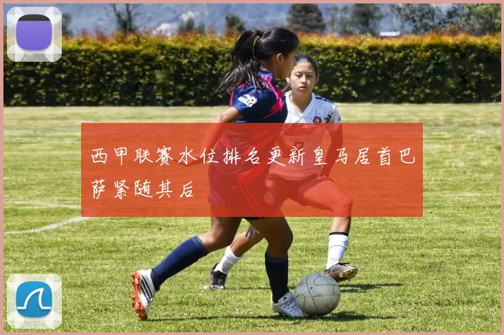 西甲联赛水位排名更新皇马居首巴萨紧随其后