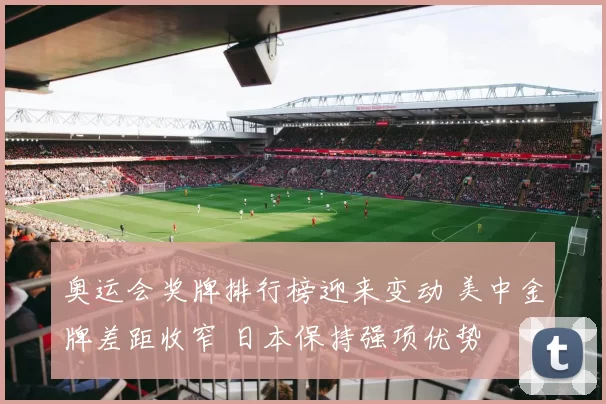 奥运会奖牌排行榜迎来变动 美中金牌差距收窄 日本保持强项优势