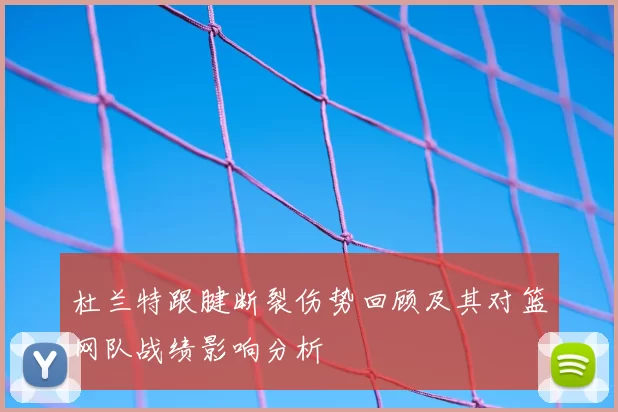 杜兰特跟腱断裂伤势回顾及其对篮网队战绩影响分析