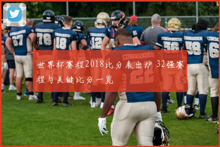 世界杯赛程2018比分表出炉 32强赛程与关键比分一览