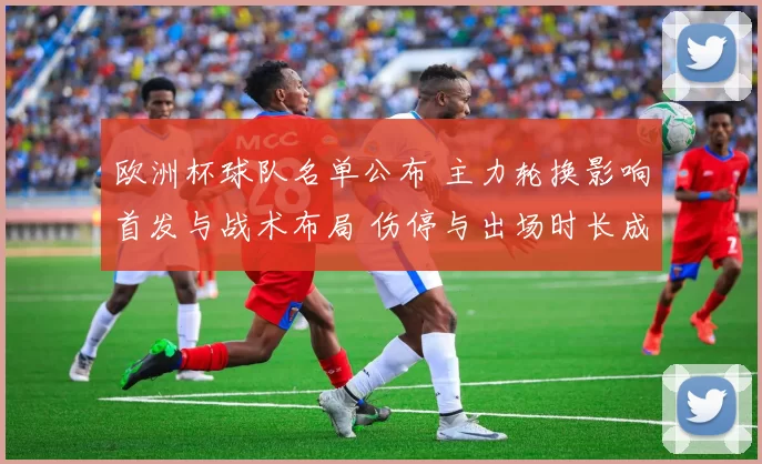 欧洲杯球队名单公布 主力轮换影响首发与战术布局 伤停与出场时长成看点