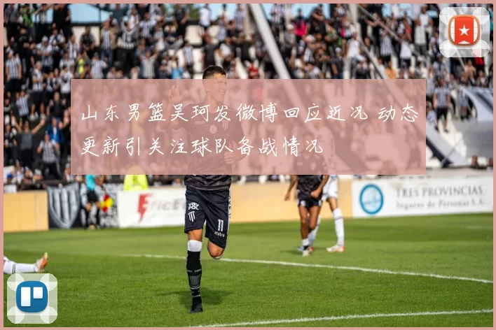 山东男篮吴珂发微博回应近况 动态更新引关注球队备战情况