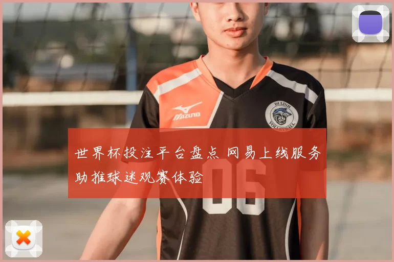 世界杯投注平台盘点 网易上线服务助推球迷观赛体验