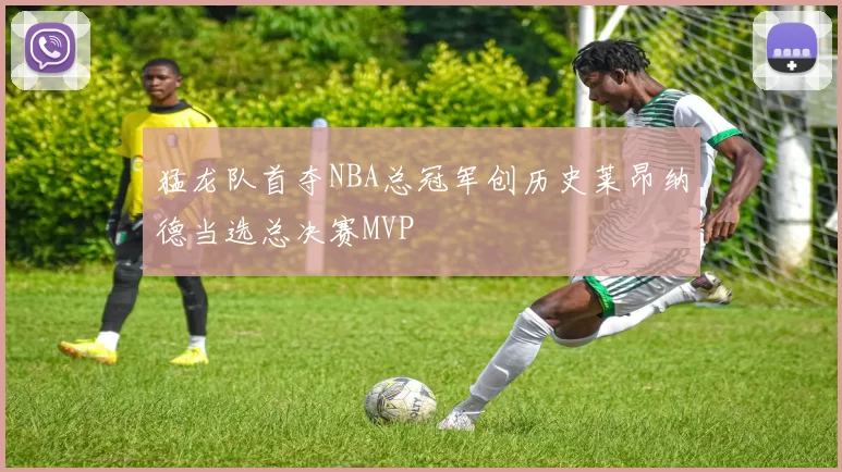 猛龙队首夺NBA总冠军创历史莱昂纳德当选总决赛MVP