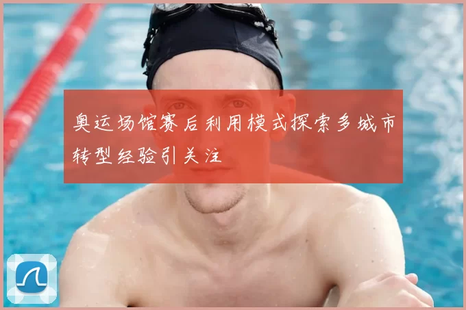 奥运场馆赛后利用模式探索多城市转型经验引关注