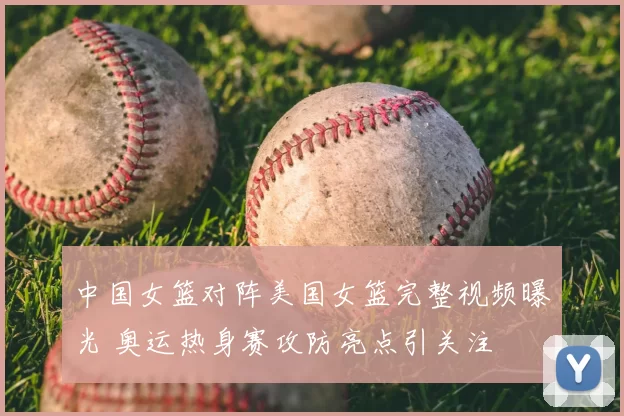 中国女篮对阵美国女篮完整视频曝光 奥运热身赛攻防亮点引关注